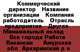 Коммерческий директор › Название организации ­ Компания-работодатель › Отрасль предприятия ­ Другое › Минимальный оклад ­ 1 - Все города Работа » Вакансии   . Амурская обл.,Архаринский р-н